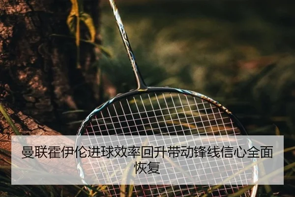 曼联霍伊伦进球效率回升带动锋线信心全面恢复
