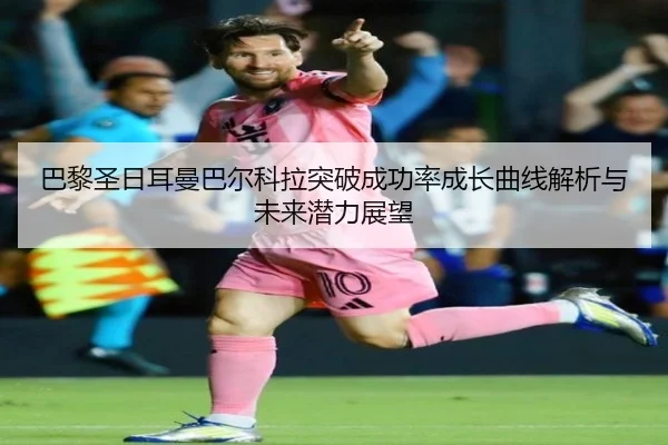 巴黎圣日耳曼巴尔科拉突破成功率成长曲线解析与未来潜力展望 - kaiyun