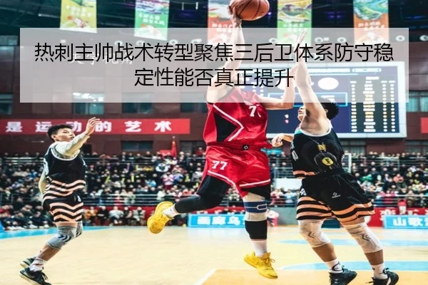 热刺主帅战术转型聚焦三后卫体系防守稳定性能否真正提升 - kaiyun