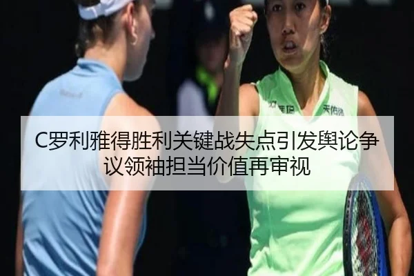 C罗利雅得胜利关键战失点引发舆论争议领袖担当价值再审视（kaiyun）