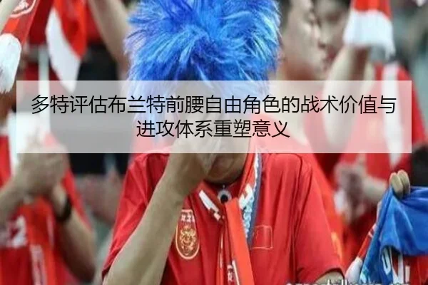 多特评估布兰特前腰自由角色的战术价值与进攻体系重塑意义 - kaiyun