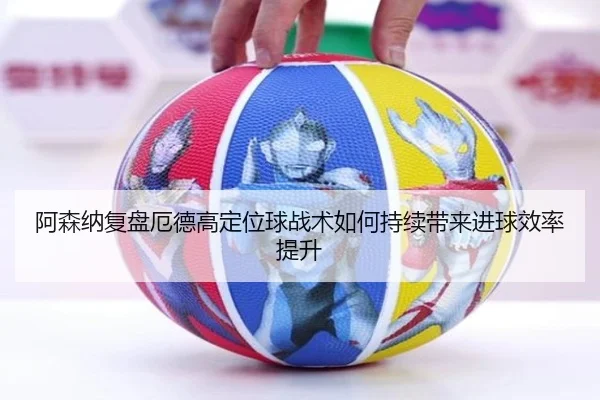 阿森纳复盘厄德高定位球战术如何持续带来进球效率提升 - kaiyun