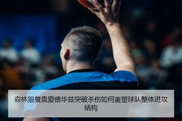 森林狼复盘爱德华兹突破杀伤如何重塑球队整体进攻结构（kaiyun）