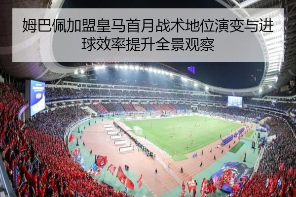姆巴佩加盟皇马首月战术地位演变与进球效率提升全景观察