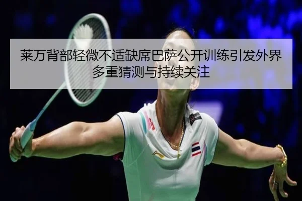 莱万背部轻微不适缺席巴萨公开训练引发外界多重猜测与持续关注（kaiyun）