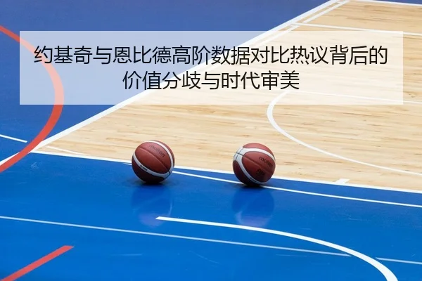 约基奇与恩比德高阶数据对比热议背后的价值分歧与时代审美 - kaiyun