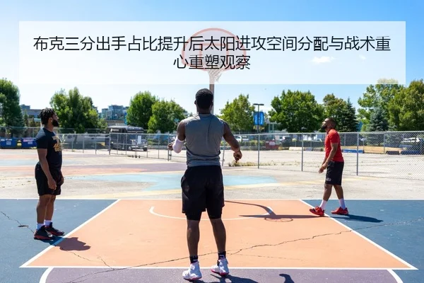 布克三分出手占比提升后太阳进攻空间分配与战术重心重塑观察 - kaiyun