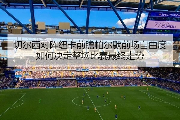 切尔西对阵纽卡前瞻帕尔默前场自由度如何决定整场比赛最终走势 - kaiyun